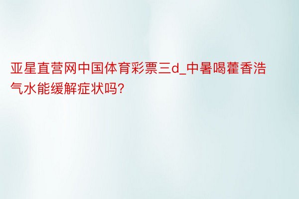 亚星直营网中国体育彩票三d_中暑喝藿香浩气水能缓解症状吗？