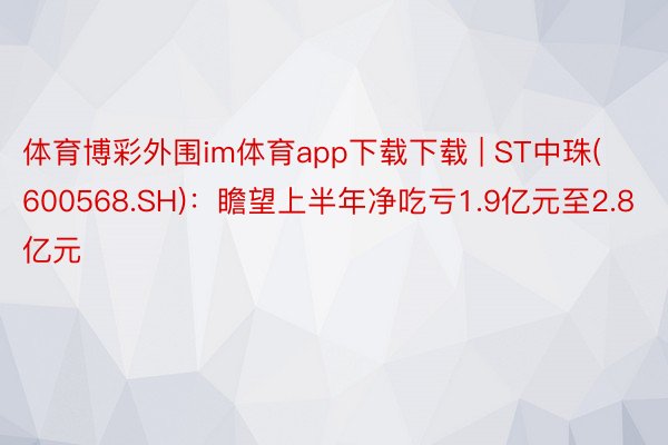 体育博彩外围im体育app下载下载 | ST中珠(600568.SH)：瞻望上半年净吃亏1.9亿元至2.8亿元