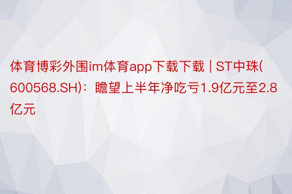 体育博彩外围im体育app下载下载 | ST中珠(600568.SH)：瞻望上半年净吃亏1.9亿元至2.8亿元