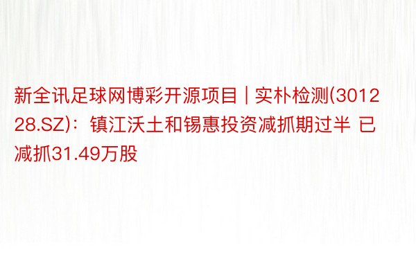 新全讯足球网博彩开源项目 | 实朴检测(301228.SZ):镇江沃土和锡惠投资减抓期过半 已减抓31.49万股