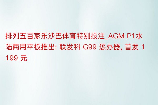 排列五百家乐沙巴体育特别投注_AGM P1水陆两用平板推出: 联发科 G99 惩办器， 首发 1199 元