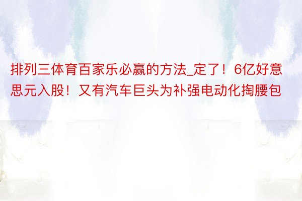 排列三体育百家乐必赢的方法_定了！6亿好意思元入股！又有汽车巨头为补强电动化掏腰包