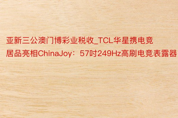 亚新三公澳门博彩业税收_TCL华星携电竞居品亮相ChinaJoy：57吋249Hz高刷电竞表露器