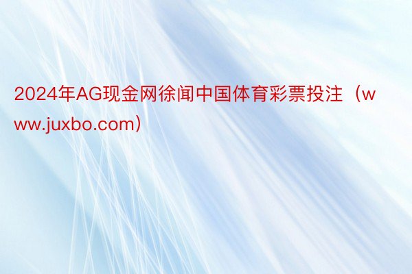 2024年AG现金网徐闻中国体育彩票投注（www.juxbo.com）