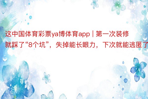 这中国体育彩票ya博体育app | 第一次装修就踩了“8个坑”，失掉能长眼力，下次就能逃匿了