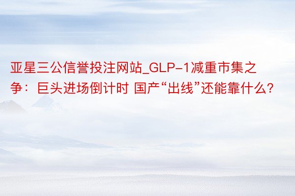 亚星三公信誉投注网站_GLP-1减重市集之争：巨头进场倒计时 国产“出线”还能靠什么？