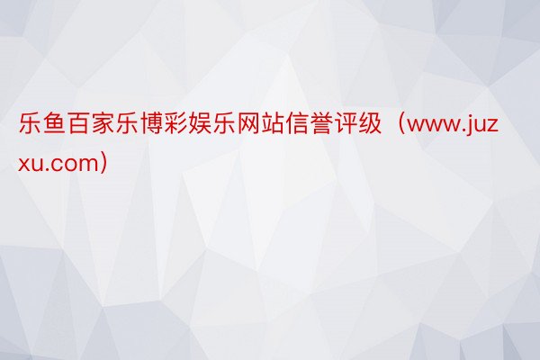 乐鱼百家乐博彩娱乐网站信誉评级（www.juzxu.com）