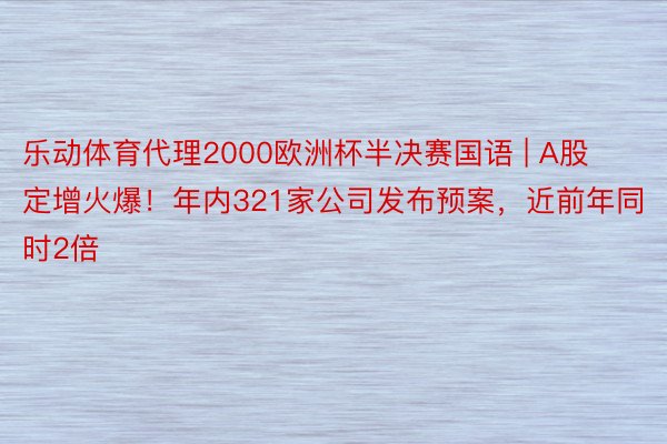 乐动体育代理2000欧洲杯半决赛国语 | A股定增火爆！年内321家公司发布预案，近前年同时2倍