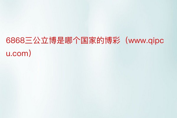 6868三公立博是哪个国家的博彩（www.qipcu.com）