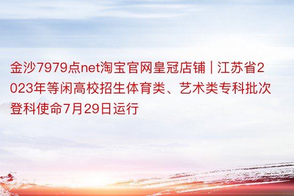 金沙7979点net淘宝官网皇冠店铺 | 江苏省2023年等闲高校招生体育类、艺术类专科批次登科使命7月29日运行