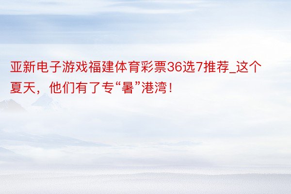 亚新电子游戏福建体育彩票36选7推荐_这个夏天，他们有了专“暑”港湾！