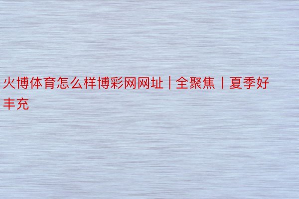 火博体育怎么样博彩网网址 | 全聚焦丨夏季好丰充