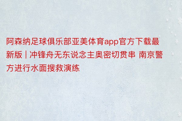 阿森纳足球俱乐部亚美体育app官方下载最新版 | 冲锋舟无东说念主奥密切贯串 南京警方进行水面搜救演练