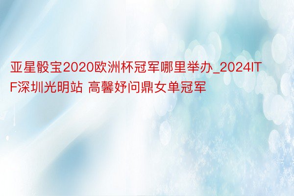 亚星骰宝2020欧洲杯冠军哪里举办_2024ITF深圳光明站 高馨妤问鼎女单冠军