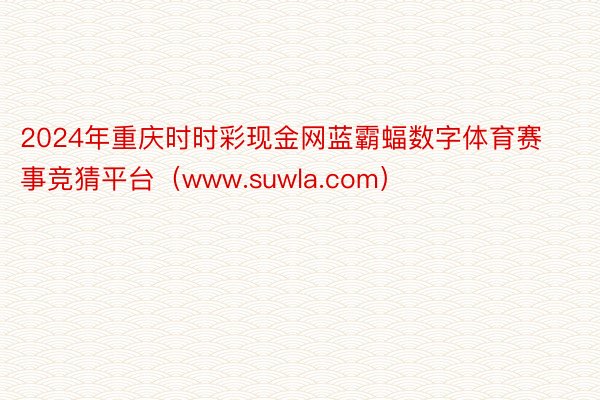 2024年重庆时时彩现金网蓝霸蝠数字体育赛事竞猜平台（www.suwla.com）