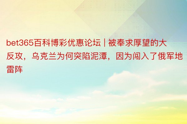 bet365百科博彩优惠论坛 | 被奉求厚望的大反攻，乌克兰为何突陷泥潭，因为闯入了俄军地雷阵