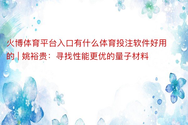 火博体育平台入口有什么体育投注软件好用的 | 姚裕贵：寻找性能更优的量子材料