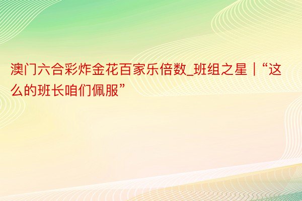 澳门六合彩炸金花百家乐倍数_班组之星｜“这么的班长咱们佩服”