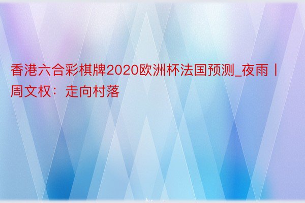 香港六合彩棋牌2020欧洲杯法国预测_夜雨丨周文权：走向村落