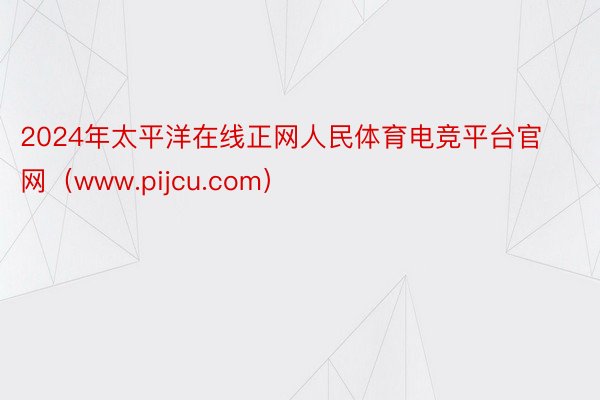 2024年太平洋在线正网人民体育电竞平台官网（www.pijcu.com）