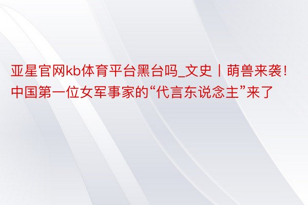 亚星官网kb体育平台黑台吗_文史丨萌兽来袭！中国第一位女军事家的“代言东说念主”来了