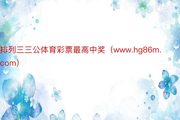 排列三三公体育彩票最高中奖（www.hg86m.com）