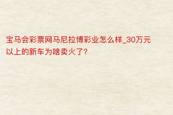 宝马会彩票网马尼拉博彩业怎么样_30万元以上的新车为啥卖火了？