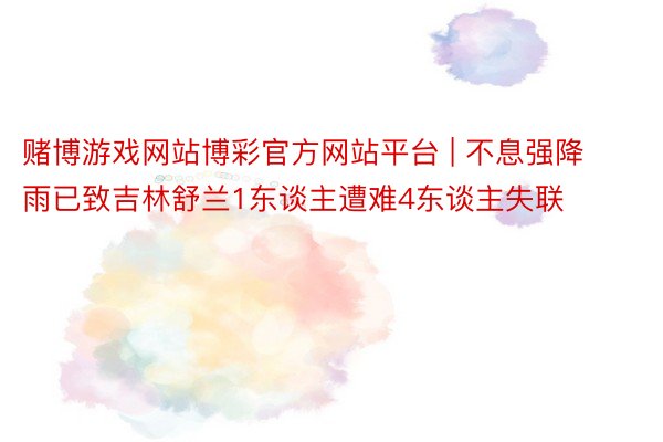 赌博游戏网站博彩官方网站平台 | 不息强降雨已致吉林舒兰1东谈主遭难4东谈主失联