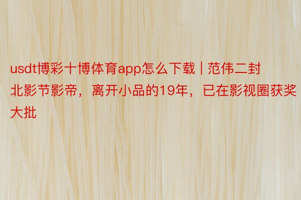 usdt博彩十博体育app怎么下载 | 范伟二封北影节影帝，离开小品的19年，已在影视圈获奖大批