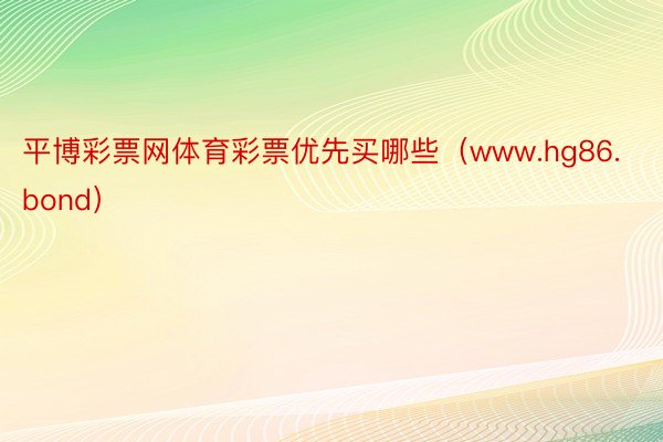 平博彩票网体育彩票优先买哪些（www.hg86.bond）