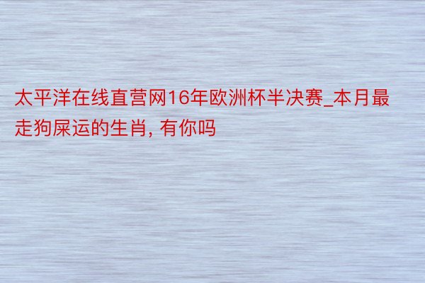 太平洋在线直营网16年欧洲杯半决赛_本月最走狗屎运的生肖, 有你吗