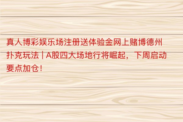 真人博彩娱乐场注册送体验金网上赌博德州扑克玩法 | A股四大场地行将崛起，下周启动要点加仓！