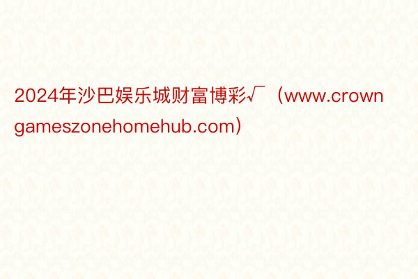 2024年沙巴娱乐城财富博彩√(www.crowngameszonehomehub.com)