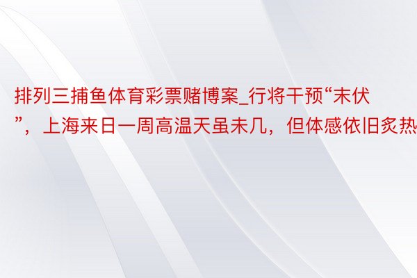 排列三捕鱼体育彩票赌博案_行将干预“末伏”，上海来日一周高温天虽未几，但体感依旧炙热