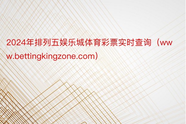 2024年排列五娱乐城体育彩票实时查询（www.bettingkingzone.com）