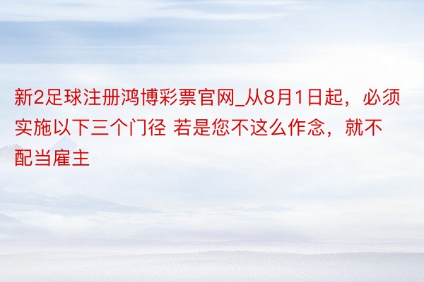 新2足球注册鸿博彩票官网_从8月1日起，必须实施以下三个门径 若是您不这么作念，就不配当雇主