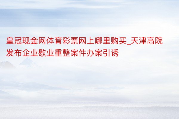 皇冠现金网体育彩票网上哪里购买_天津高院发布企业歇业重整案件办案引诱