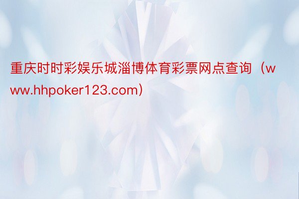 重庆时时彩娱乐城淄博体育彩票网点查询（www.hhpoker123.com）