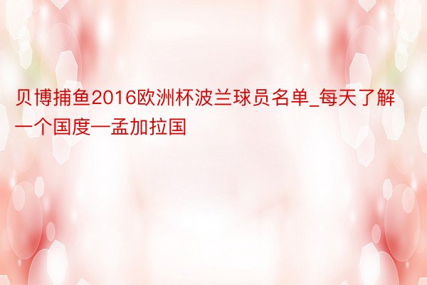 贝博捕鱼2016欧洲杯波兰球员名单_每天了解一个国度—孟加拉国