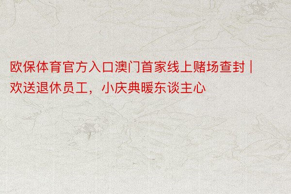 欧保体育官方入口澳门首家线上赌场查封 | 欢送退休员工，小庆典暖东谈主心