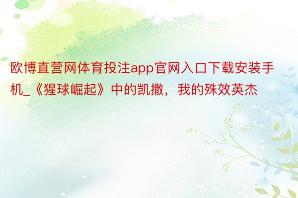 欧博直营网体育投注app官网入口下载安装手机_《猩球崛起》中的凯撒，我的殊效英杰