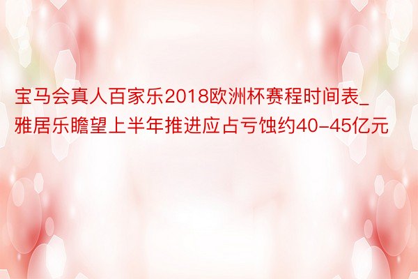宝马会真人百家乐2018欧洲杯赛程时间表_雅居乐瞻望上半年推进应占亏蚀约40-45亿元