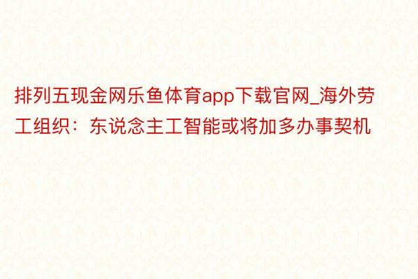 排列五现金网乐鱼体育app下载官网_海外劳工组织：东说念主工智能或将加多办事契机