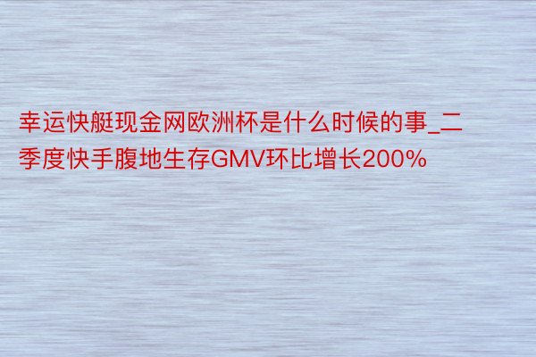 幸运快艇现金网欧洲杯是什么时候的事_二季度快手腹地生存GMV环比增长200%