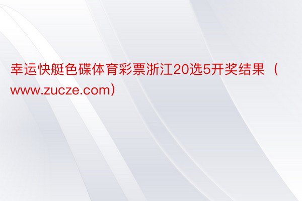 幸运快艇色碟体育彩票浙江20选5开奖结果（www.zucze.com）