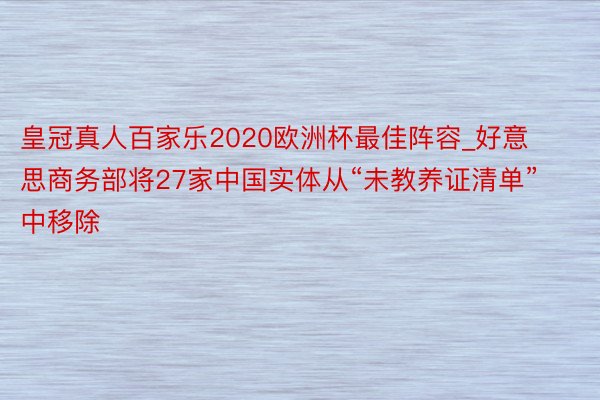 皇冠真人百家乐2020欧洲杯最佳阵容_好意思商务部将27家中国实体从“未教养证清单”中移除