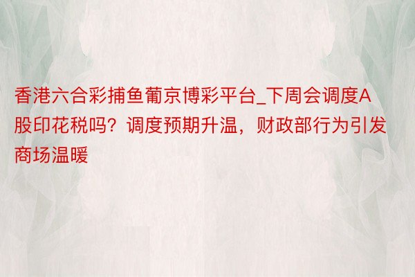 香港六合彩捕鱼葡京博彩平台_下周会调度A股印花税吗？调度预期升温，财政部行为引发商场温暖