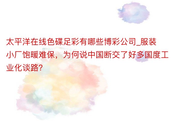 太平洋在线色碟足彩有哪些博彩公司_服装小厂饱暖难保，为何说中国断交了好多国度工业化谈路？