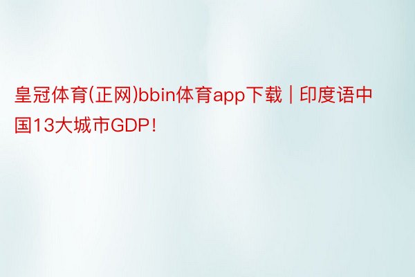 皇冠体育(正网)bbin体育app下载 | 印度语中国13大城市GDP！