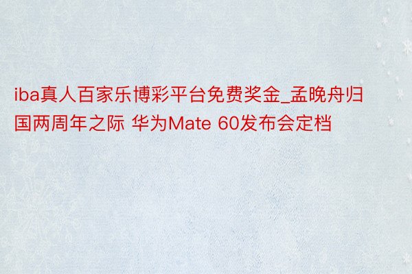 iba真人百家乐博彩平台免费奖金_孟晚舟归国两周年之际 华为Mate 60发布会定档